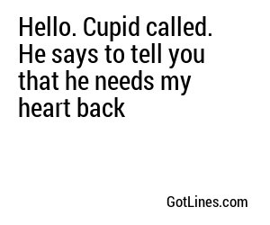 Hello. Cupid called. He says to tell you that he needs my heart back
