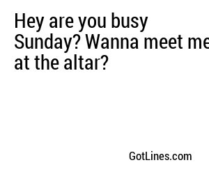 Hey are you busy Sunday? Wanna meet me at the altar?
