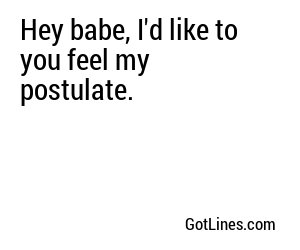 Hey babe, I'd like to you feel my postulate.
