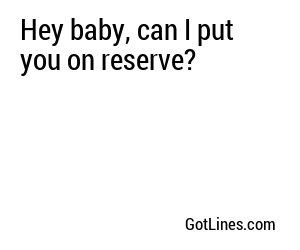 Hey baby, can I put you on reserve?
