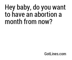 Hey baby, do you want to have an abortion a month from now?
