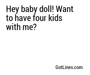 Hey baby doll! Want to have four kids with me?
