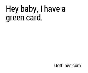 Hey baby, I have a green card.
