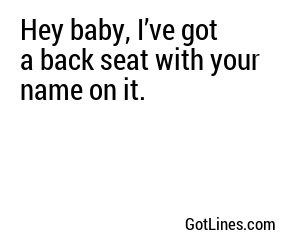 Hey baby, I’ve got a back seat with your name on it.
