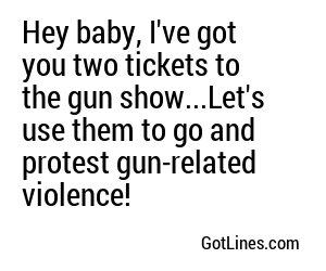 Hey baby, I've got you two tickets to the gun show...Let's use them to go and protest gun-related violence!
