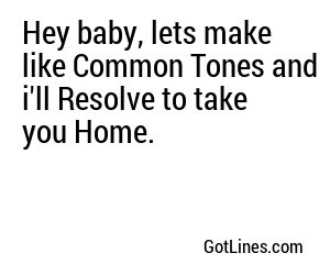 Hey baby, lets make like Common Tones and i'll Resolve to take you Home.
