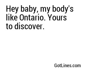 Hey baby, my body's like Ontario. Yours to discover.
