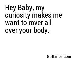 Hey Baby, my curiosity makes me want to rover all over your body.
