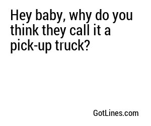 Hey baby, why do you think they call it a pick-up truck?
