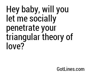 Hey baby, will you let me socially penetrate your triangular theory of love?
