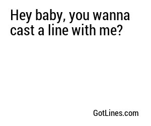 Hey baby, you wanna cast a line with me?
