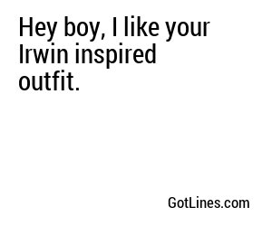 Hey boy, I like your Irwin inspired outfit.
