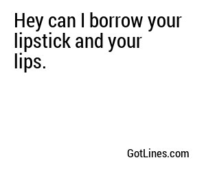 Hey can I borrow your lipstick and your lips.
