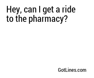 Hey, can I get a ride to the pharmacy?
