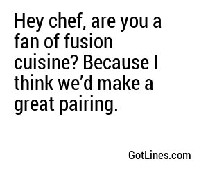 Hey chef, are you a fan of fusion cuisine? Because I think we’d make a great pairing.
