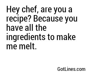 Hey chef, are you a recipe? Because you have all the ingredients to make me melt.
