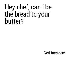 Hey chef, can I be the bread to your butter?
