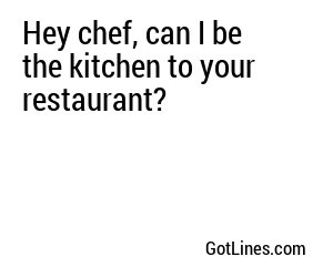 Hey chef, can I be the kitchen to your restaurant?
