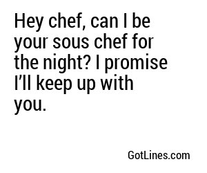 Hey chef, can I be your sous chef for the night? I promise I’ll keep up with you.
