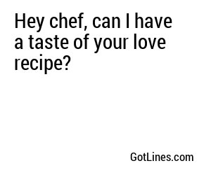 Hey chef, can I have a taste of your love recipe?
