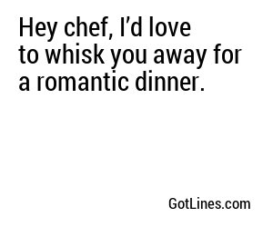 Hey chef, I’d love to whisk you away for a romantic dinner.
