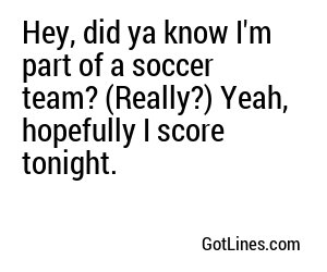 Hey, did ya know I'm part of a soccer team? (Really?) Yeah, hopefully I score tonight.
