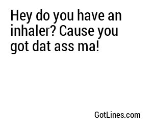 Hey do you have an inhaler? Cause you got dat ass ma!
