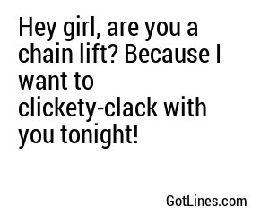 Hey girl, are you a chain lift? Because I want to clickety-clack with you tonight!