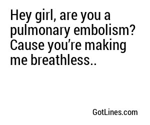 Hey girl, are you a pulmonary embolism? Cause youâre making me breathless..
