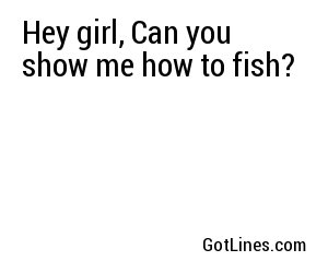 Hey girl, Can you show me how to fish?
