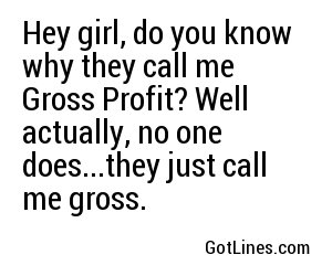 Hey girl, do you know why they call me Gross Profit? Well actually, no one does...they just call me gross.
