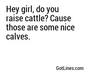 Hey girl, do you raise cattle? Cause those are some nice calves.
