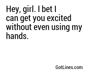 Hey, girl. I bet I can get you excited without even using my hands.
