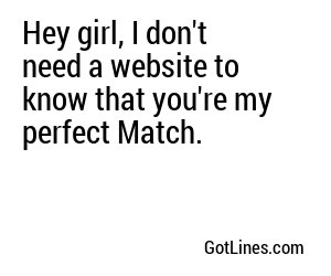 Hey girl, I don't need a website to know that you're my perfect Match.
