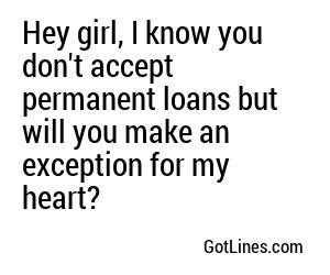 Hey girl, I know you don't accept permanent loans but will you make an exception for my heart?
