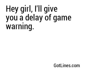 Hey girl, I'll give you a delay of game warning.
