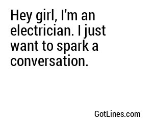 Hey girl, I’m an electrician. I just want to spark a conversation.