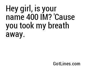 Hey girl, is your name 400 IM? 'Cause you took my breath away.
