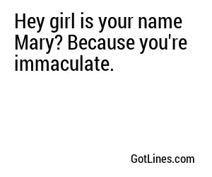 Hey girl is your name Mary? Because you're immaculate.
