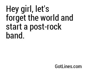 Hey girl, let's forget the world and start a post-rock band.
