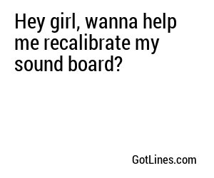 Hey girl, wanna help me recalibrate my sound board?
