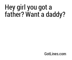 Hey girl you got a father? Want a daddy?
