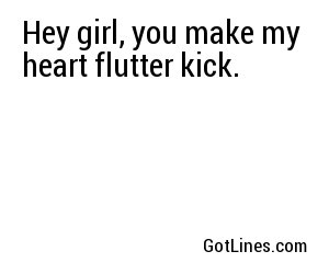 Hey girl, you make my heart flutter kick.
