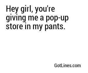 Hey girl, you're giving me a pop-up store in my pants.
