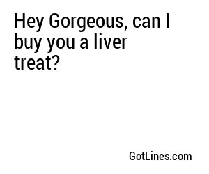 Hey Gorgeous, can I buy you a liver treat?
