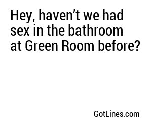 Hey, haven’t we had sex in the bathroom at Green Room before?