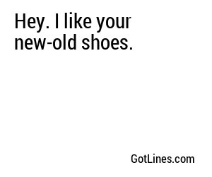 Hey. I like your new-old shoes.
