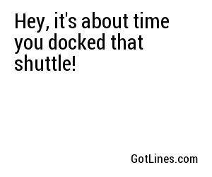 Hey, it's about time you docked that shuttle!
