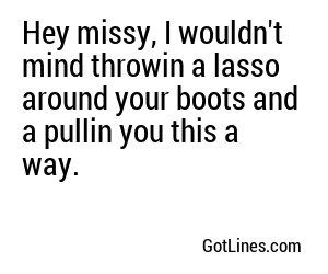 Hey missy, I wouldn't mind throwin a lasso around your boots and a pullin you this a way.
