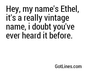 Hey, my name's Ethel, it's a really vintage name, i doubt you've ever heard it before.
